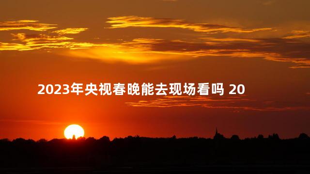 2023年央视春晚能去现场看吗 2023年央视春晚可以投屏吗